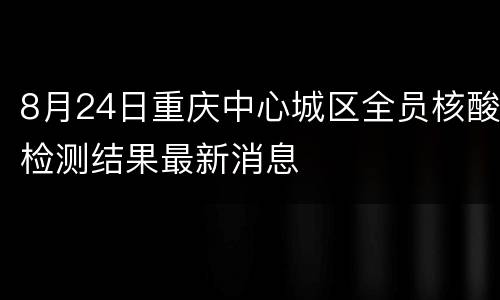 8月24日重庆中心城区全员核酸检测结果最新消息