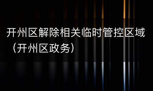 开州区解除相关临时管控区域（开州区政务）