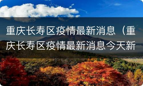 重庆长寿区疫情最新消息（重庆长寿区疫情最新消息今天新增一例）