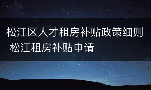 松江区人才租房补贴政策细则 松江租房补贴申请