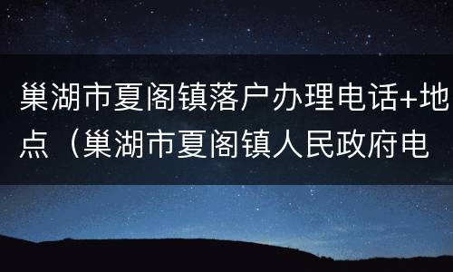 巢湖市夏阁镇落户办理电话+地点（巢湖市夏阁镇人民政府电话号码）