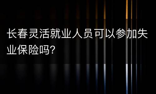 长春灵活就业人员可以参加失业保险吗？