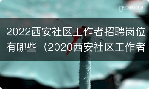 2022西安社区工作者招聘岗位有哪些（2020西安社区工作者招聘）