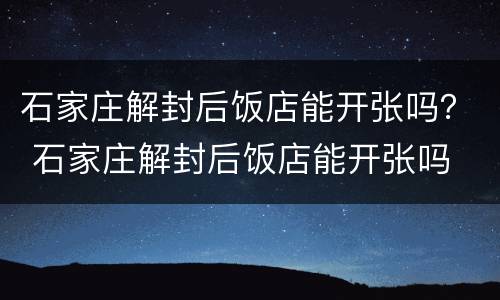 石家庄解封后饭店能开张吗？ 石家庄解封后饭店能开张吗