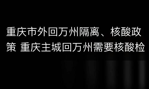 重庆市外回万州隔离、核酸政策 重庆主城回万州需要核酸检测吗