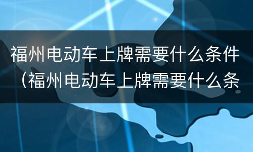 福州电动车上牌需要什么条件（福州电动车上牌需要什么条件和手续）