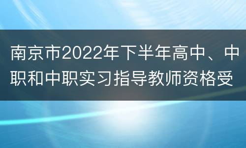 南京市2022年下半年高中、中职和中职实习指导教师资格受理现场提交材料