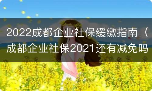 2022成都企业社保缓缴指南（成都企业社保2021还有减免吗）