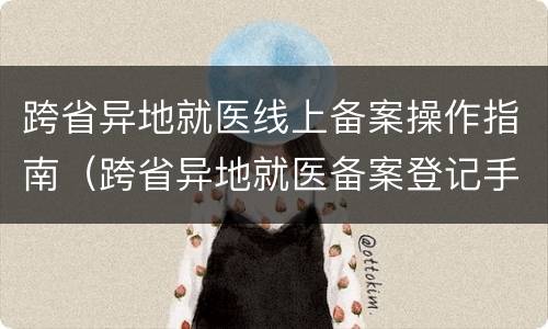 跨省异地就医线上备案操作指南（跨省异地就医备案登记手续）