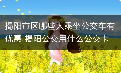 揭阳市区哪些人乘坐公交车有优惠 揭阳公交用什么公交卡