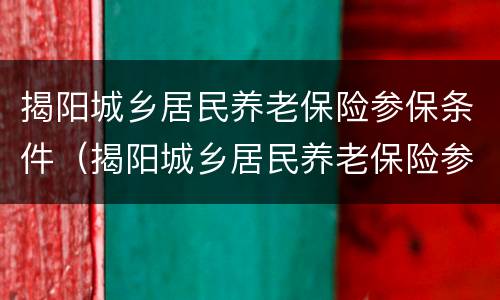 揭阳城乡居民养老保险参保条件（揭阳城乡居民养老保险参保条件有哪些）
