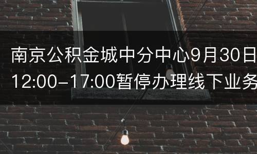 南京公积金城中分中心9月30日12:00-17:00暂停办理线下业务