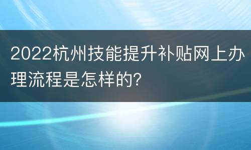2022杭州技能提升补贴网上办理流程是怎样的？