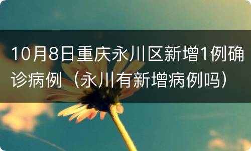 10月8日重庆永川区新增1例确诊病例（永川有新增病例吗）