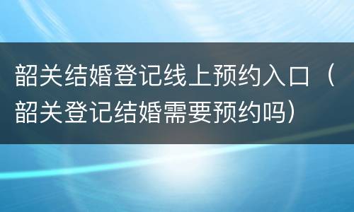 韶关结婚登记线上预约入口（韶关登记结婚需要预约吗）