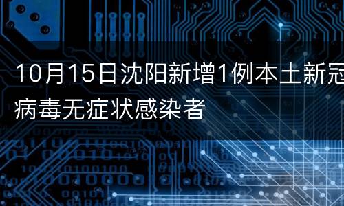 10月15日沈阳新增1例本土新冠病毒无症状感染者