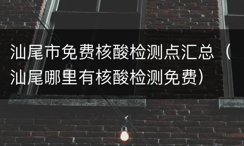 汕尾市免费核酸检测点汇总（汕尾哪里有核酸检测免费）