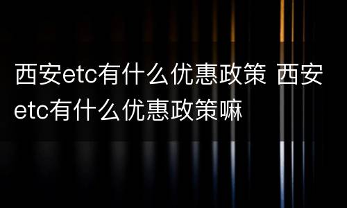 西安etc有什么优惠政策 西安etc有什么优惠政策嘛