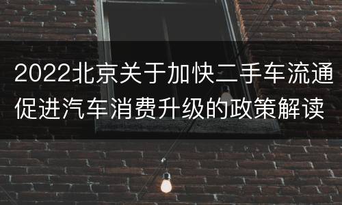 2022北京关于加快二手车流通促进汽车消费升级的政策解读