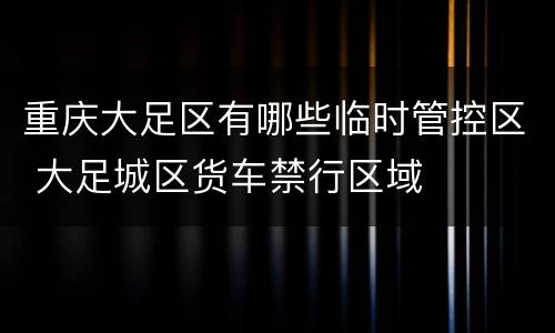 重庆大足区有哪些临时管控区 大足城区货车禁行区域
