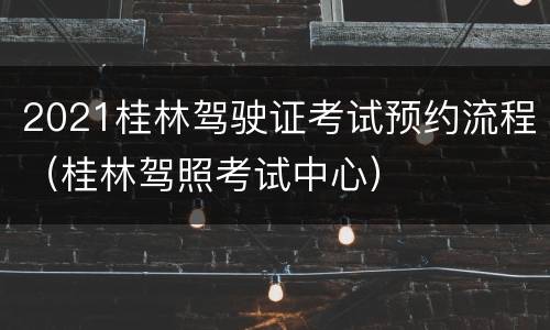 2021桂林驾驶证考试预约流程（桂林驾照考试中心）