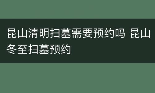 昆山清明扫墓需要预约吗 昆山冬至扫墓预约