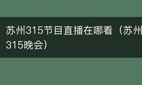 苏州315节目直播在哪看（苏州315晚会）