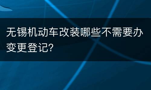 无锡机动车改装哪些不需要办变更登记？
