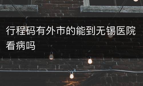 行程码有外市的能到无锡医院看病吗