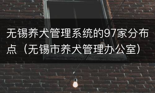 无锡养犬管理系统的97家分布点（无锡市养犬管理办公室）