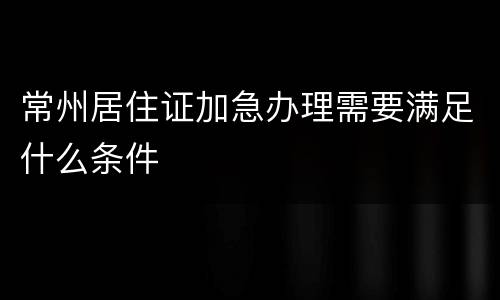 常州居住证加急办理需要满足什么条件