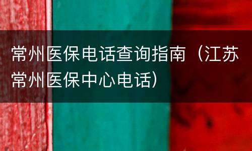 常州医保电话查询指南（江苏常州医保中心电话）