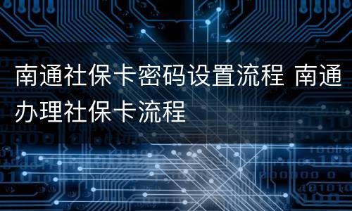 南通社保卡密码设置流程 南通办理社保卡流程