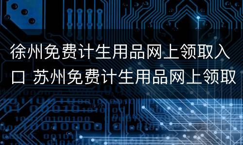 徐州免费计生用品网上领取入口 苏州免费计生用品网上领取