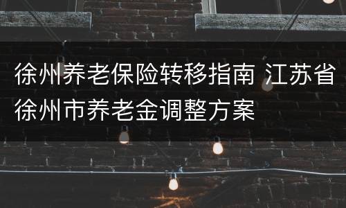 徐州养老保险转移指南 江苏省徐州市养老金调整方案