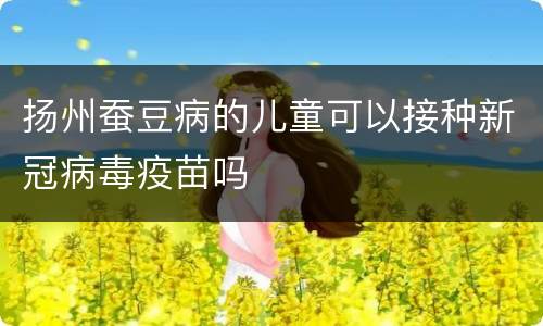 扬州蚕豆病的儿童可以接种新冠病毒疫苗吗