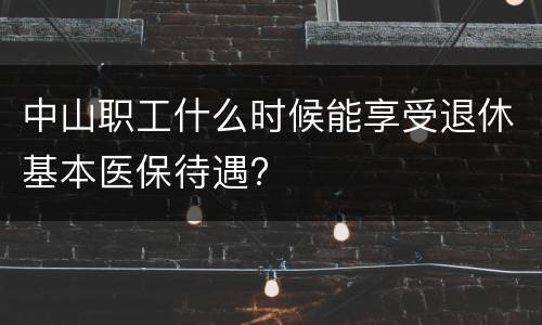 中山职工什么时候能享受退休基本医保待遇?