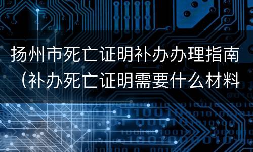 扬州市死亡证明补办办理指南（补办死亡证明需要什么材料）