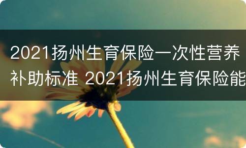 2021扬州生育保险一次性营养补助标准 2021扬州生育保险能领多少钱