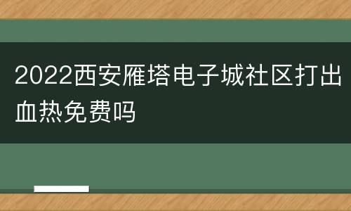 2022西安雁塔电子城社区打出血热免费吗