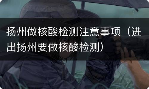 扬州做核酸检测注意事项（进出扬州要做核酸检测）