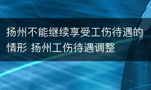 扬州不能继续享受工伤待遇的情形 扬州工伤待遇调整
