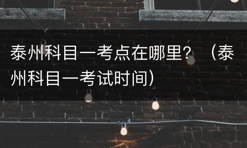 泰州科目一考点在哪里？（泰州科目一考试时间）