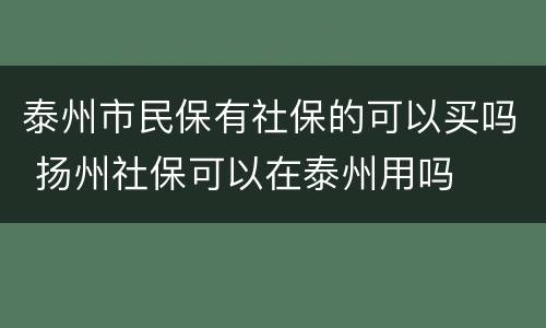 泰州市民保有社保的可以买吗 扬州社保可以在泰州用吗