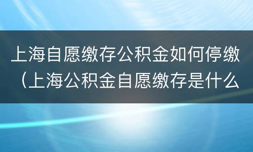 上海自愿缴存公积金如何停缴（上海公积金自愿缴存是什么意思）