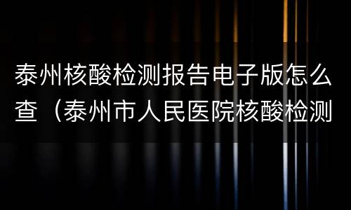 泰州核酸检测报告电子版怎么查（泰州市人民医院核酸检测报告）