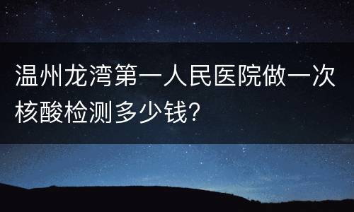温州龙湾第一人民医院做一次核酸检测多少钱?