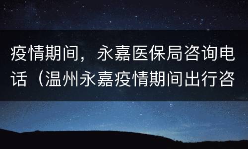 疫情期间，永嘉医保局咨询电话（温州永嘉疫情期间出行咨询电话）