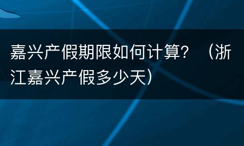嘉兴产假期限如何计算？（浙江嘉兴产假多少天）