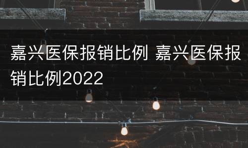 嘉兴医保报销比例 嘉兴医保报销比例2022